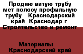 Продаю витую трубу,мет.полосу,профильную трубу - Краснодарский край, Краснодар г. Строительство и ремонт » Материалы   . Краснодарский край,Краснодар г.